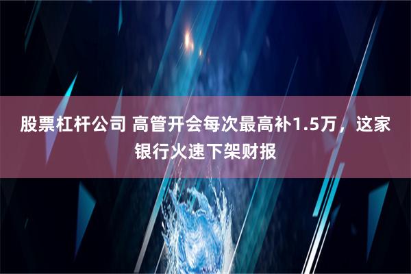 股票杠杆公司 高管开会每次最高补1.5万，这家银行火速下架财报