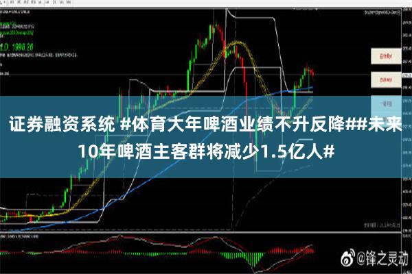 证券融资系统 #体育大年啤酒业绩不升反降##未来10年啤酒主客群将减少1.5亿人#