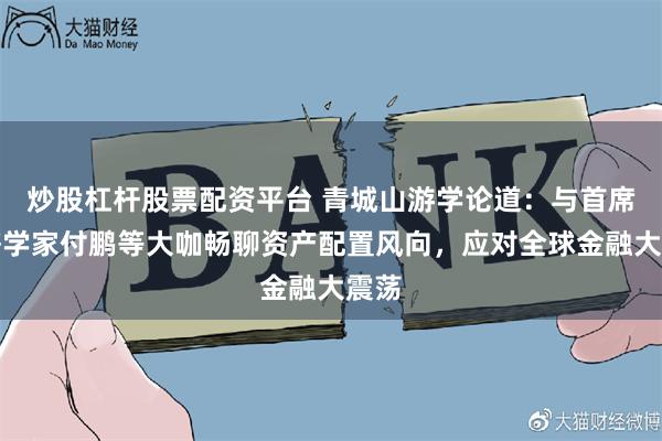 炒股杠杆股票配资平台 青城山游学论道：与首席经济学家付鹏等大咖畅聊资产配置风向，应对全球金融大震荡