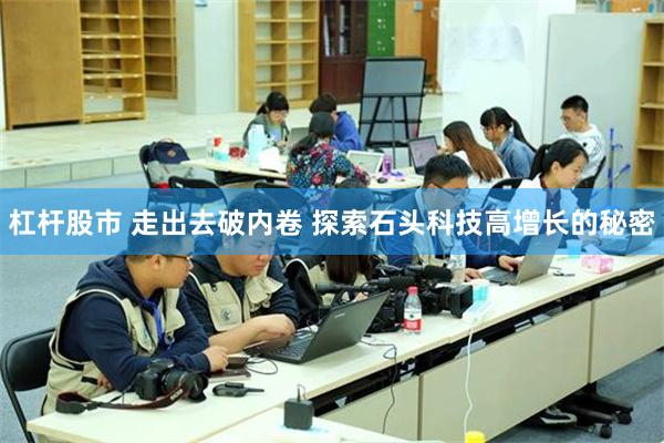 杠杆股市 走出去破内卷 探索石头科技高增长的秘密