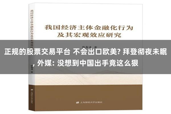 正规的股票交易平台 不会出口欧美? 拜登彻夜未眠, 外媒: 