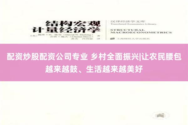 配资炒股配资公司专业 乡村全面振兴|让农民腰包越来越鼓、生活