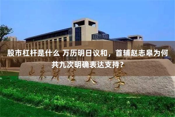 股市杠杆是什么 万历明日议和，首辅赵志皋为何共九次明确表达支