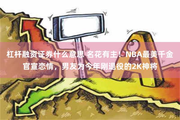 杠杆融资证券什么意思 名花有主！NBA最美千金官宣恋情，男友