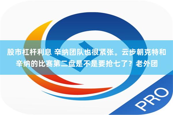 股市杠杆利息 辛纳团队也很紧张。云步朝克特和辛纳的比赛第二盘