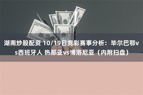 湖南炒股配资 10/19日竞彩赛事分析：毕尔巴鄂vs西班牙人 热那亚vs博洛尼亚（内附扫盘）