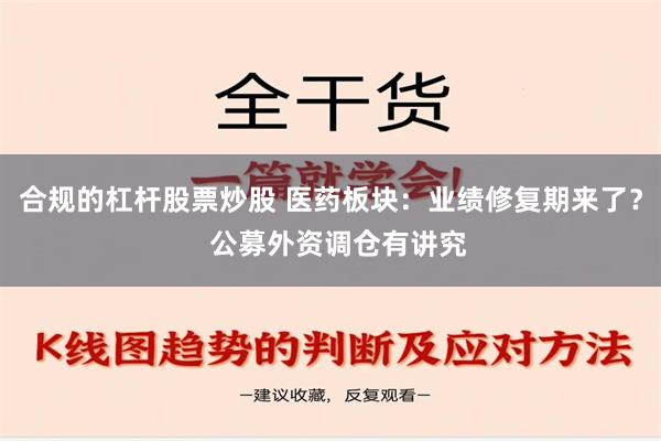 合规的杠杆股票炒股 医药板块：业绩修复期来了？  公募外资调