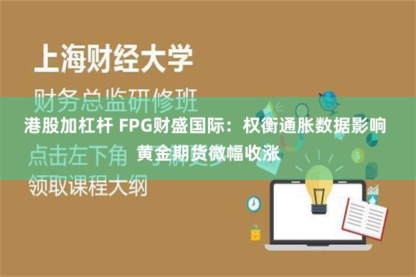 港股加杠杆 FPG财盛国际：权衡通胀数据影响 黄金期货微幅收