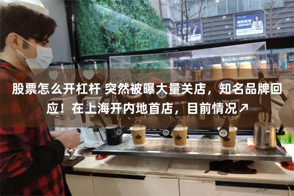 股票怎么开杠杆 突然被曝大量关店，知名品牌回应！在上海开内地