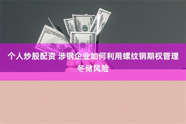 个人炒股配资 涉钢企业如何利用螺纹钢期权管理冬储风险