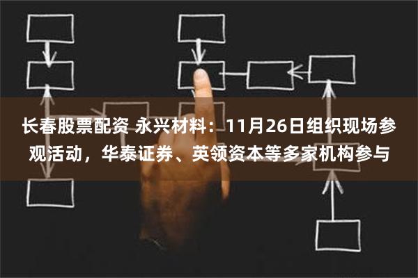 长春股票配资 永兴材料：11月26日组织现场参观活动，华泰证