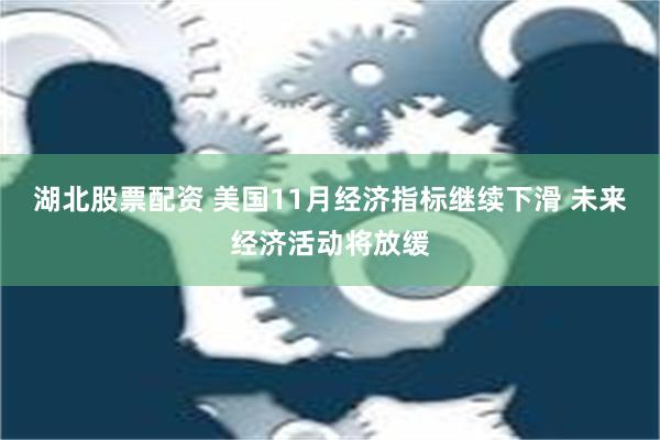 湖北股票配资 美国11月经济指标继续下滑 未来经济活动将放缓