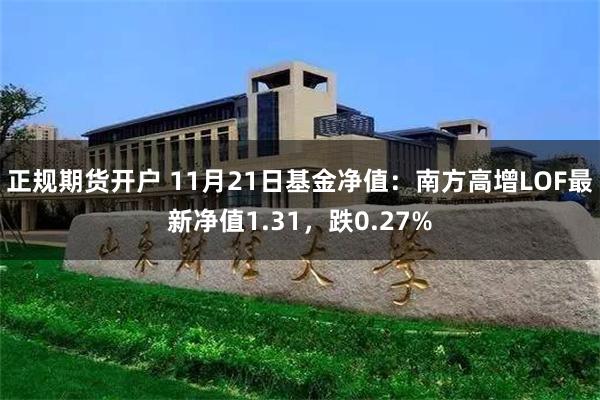 正规期货开户 11月21日基金净值：南方高增LOF最新净值1