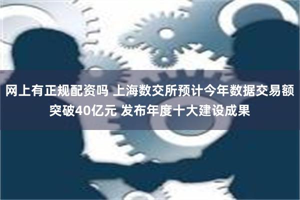 网上有正规配资吗 上海数交所预计今年数据交易额突破40亿元 