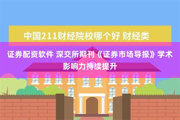 证券配资软件 深交所期刊《证券市场导报》学术影响力持续提升