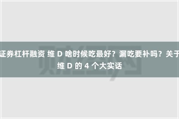 证券杠杆融资 维 D 啥时候吃最好？漏吃要补吗？关于维 D 的 4 个大实话