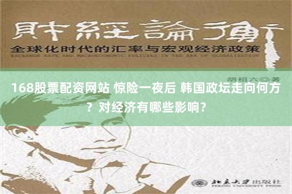 168股票配资网站 惊险一夜后 韩国政坛走向何方？对经济有哪