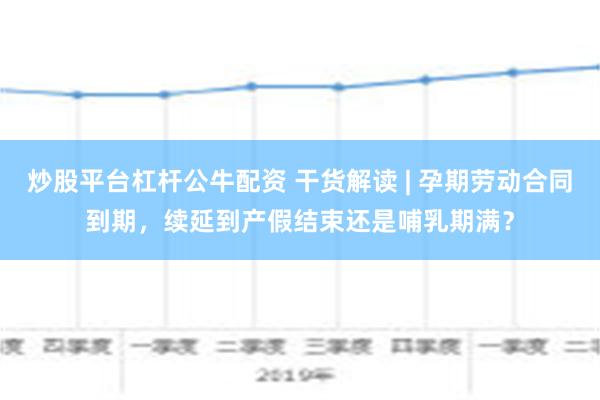 炒股平台杠杆公牛配资 干货解读 | 孕期劳动合同到期，续延到