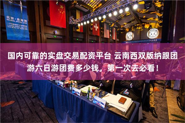 国内可靠的实盘交易配资平台 云南西双版纳跟团游六日游团费多少