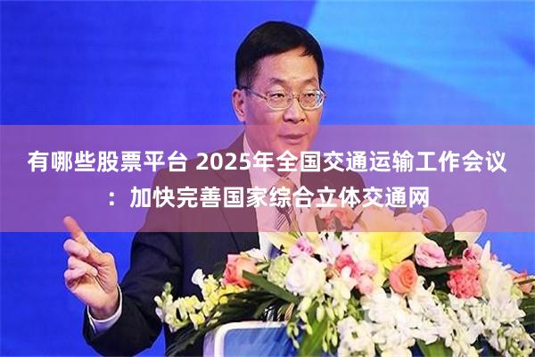 有哪些股票平台 2025年全国交通运输工作会议：加快完善国家