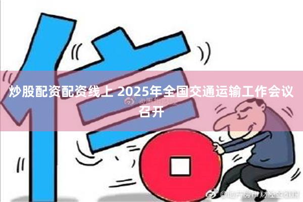 炒股配资配资线上 2025年全国交通运输工作会议召开