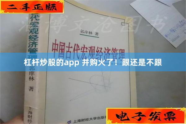 杠杆炒股的app 并购火了！跟还是不跟