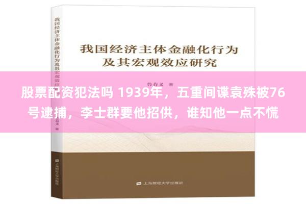 股票配资犯法吗 1939年，五重间谍袁殊被76号逮捕，李士群