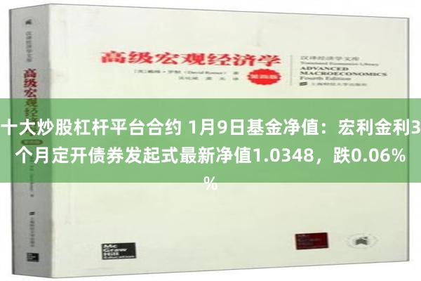 十大炒股杠杆平台合约 1月9日基金净值：宏利金利3个月定开债