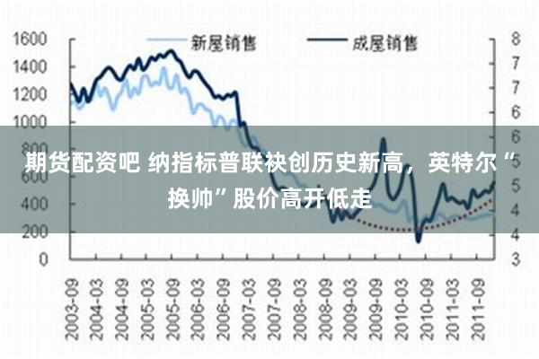 期货配资吧 纳指标普联袂创历史新高，英特尔“换帅”股价高开低