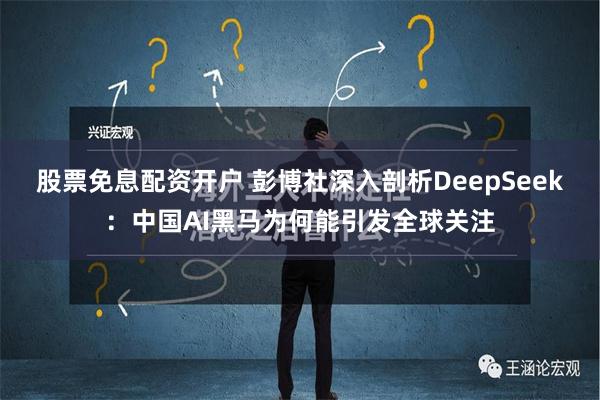 股票免息配资开户 彭博社深入剖析DeepSeek：中国AI黑