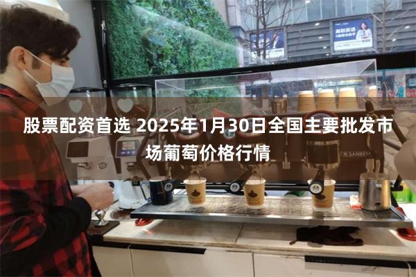 股票配资首选 2025年1月30日全国主要批发市场葡萄价格行