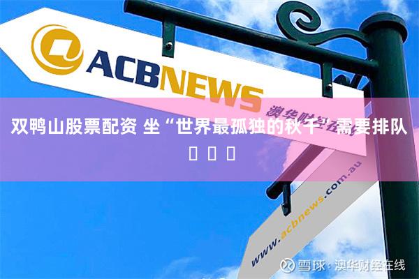 双鸭山股票配资 坐“世界最孤独的秋千”需要排队 ​​​