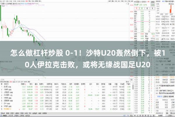 怎么做杠杆炒股 0-1！沙特U20轰然倒下，被10人伊拉克击