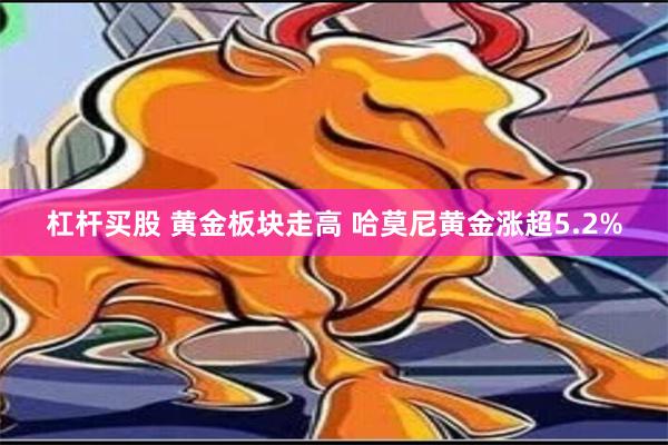 杠杆买股 黄金板块走高 哈莫尼黄金涨超5.2%