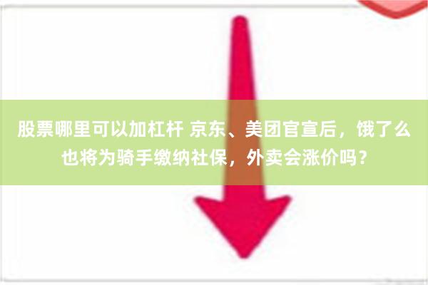 股票哪里可以加杠杆 京东、美团官宣后，饿了么也将为骑手缴纳社