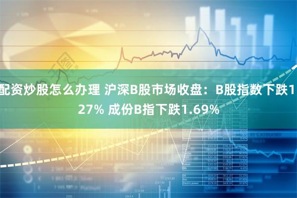 配资炒股怎么办理 沪深B股市场收盘：B股指数下跌1.27% 