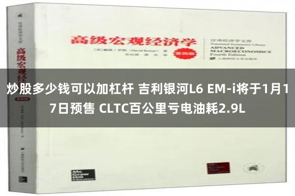 炒股多少钱可以加杠杆 吉利银河L6 EM-i将于1月17日预