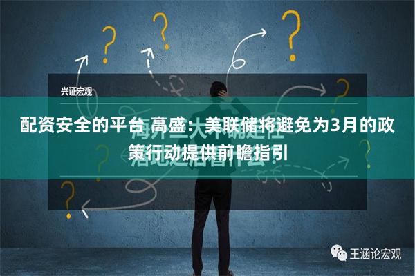 配资安全的平台 高盛：美联储将避免为3月的政策行动提供前瞻指